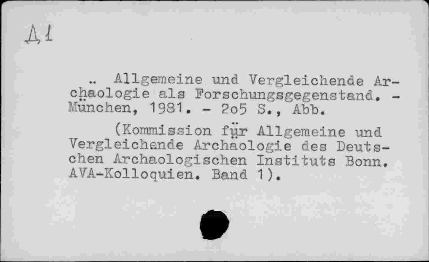 ﻿лі
, .. Allgemeine und Vergleichende Archäologie als Forschungsgegenstand. -München, 1931. - 2o5 5., Abb.
(Kommission fur Allgemeine und Vergleichende Archäologie des Deutschen Archäologischen Instituts Bonn. AVA-Kolloquien. Band 1).